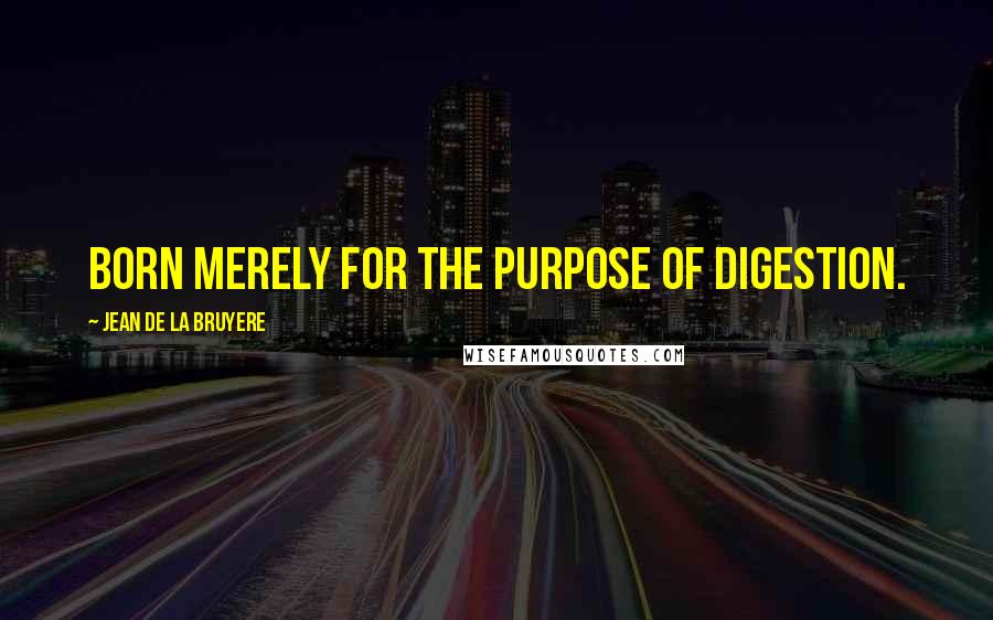 Jean De La Bruyere Quotes: Born merely for the purpose of digestion.