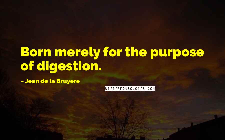 Jean De La Bruyere Quotes: Born merely for the purpose of digestion.