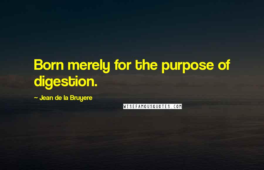 Jean De La Bruyere Quotes: Born merely for the purpose of digestion.