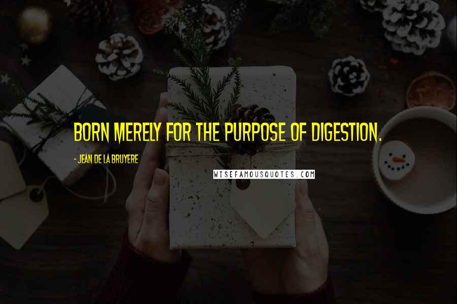 Jean De La Bruyere Quotes: Born merely for the purpose of digestion.