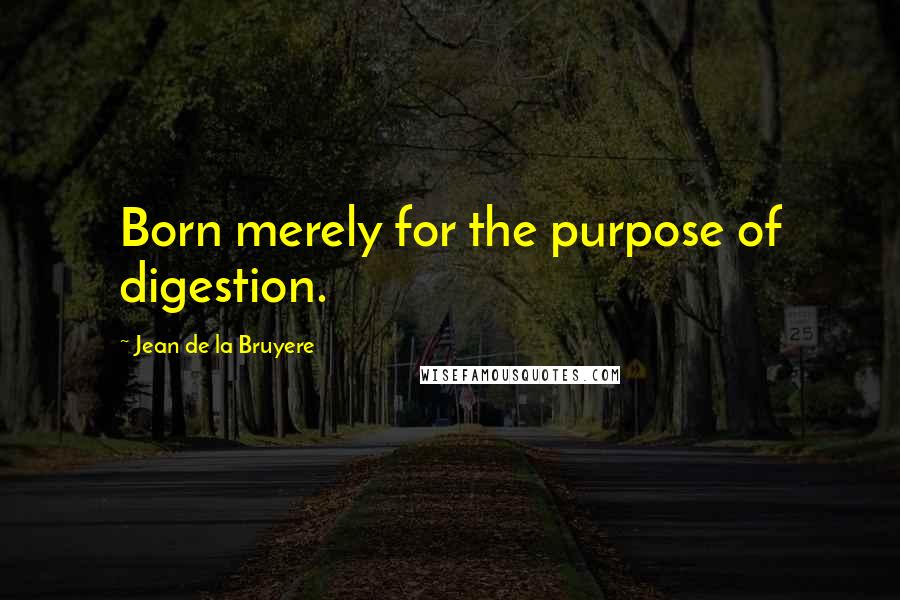 Jean De La Bruyere Quotes: Born merely for the purpose of digestion.