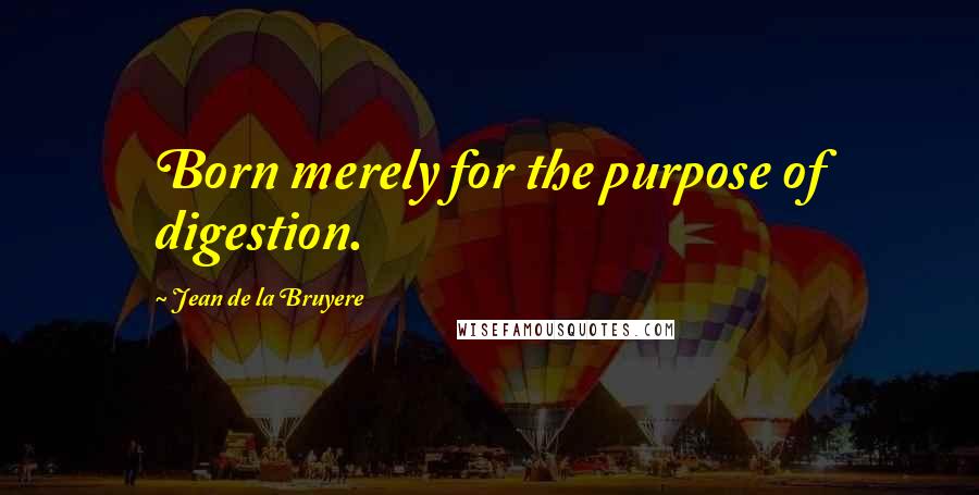 Jean De La Bruyere Quotes: Born merely for the purpose of digestion.