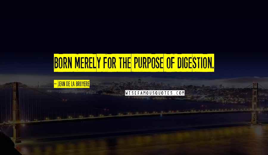 Jean De La Bruyere Quotes: Born merely for the purpose of digestion.