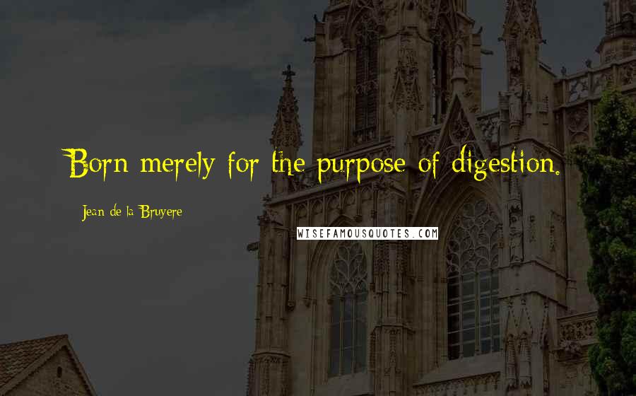 Jean De La Bruyere Quotes: Born merely for the purpose of digestion.