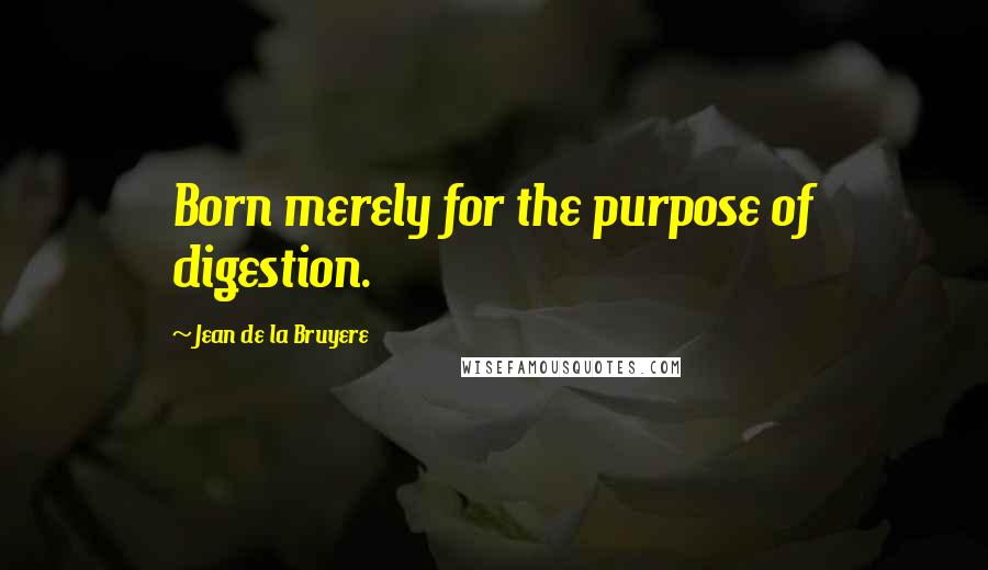 Jean De La Bruyere Quotes: Born merely for the purpose of digestion.