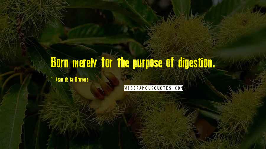 Jean De La Bruyere Quotes: Born merely for the purpose of digestion.