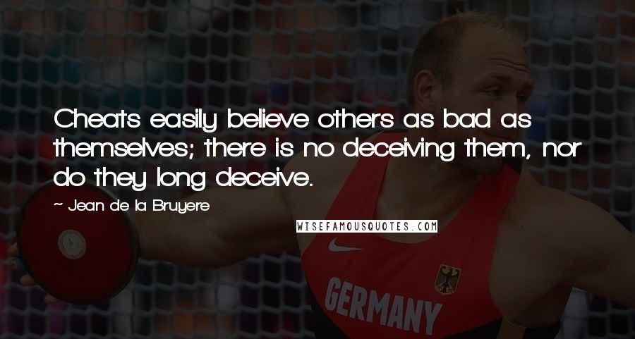 Jean De La Bruyere Quotes: Cheats easily believe others as bad as themselves; there is no deceiving them, nor do they long deceive.