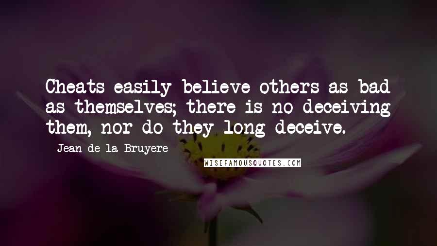 Jean De La Bruyere Quotes: Cheats easily believe others as bad as themselves; there is no deceiving them, nor do they long deceive.