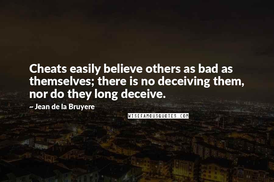 Jean De La Bruyere Quotes: Cheats easily believe others as bad as themselves; there is no deceiving them, nor do they long deceive.