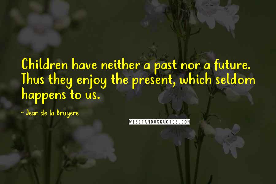 Jean De La Bruyere Quotes: Children have neither a past nor a future. Thus they enjoy the present, which seldom happens to us.