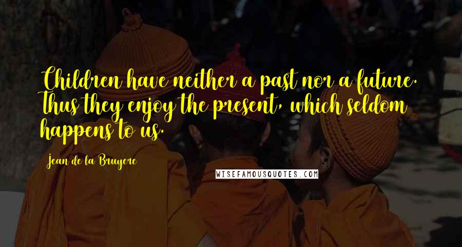 Jean De La Bruyere Quotes: Children have neither a past nor a future. Thus they enjoy the present, which seldom happens to us.