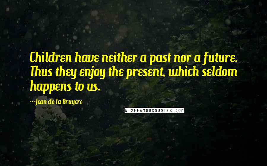 Jean De La Bruyere Quotes: Children have neither a past nor a future. Thus they enjoy the present, which seldom happens to us.