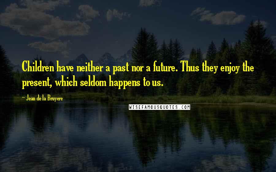 Jean De La Bruyere Quotes: Children have neither a past nor a future. Thus they enjoy the present, which seldom happens to us.