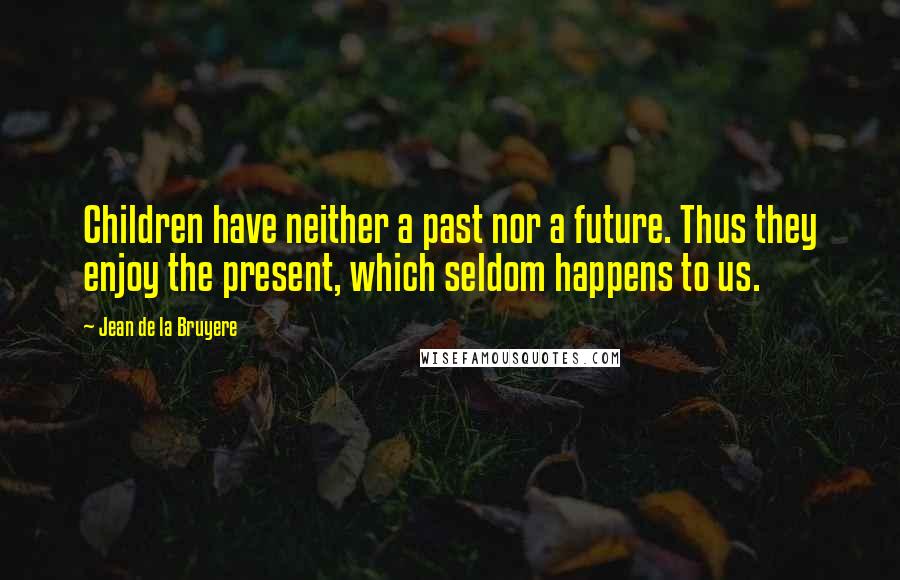 Jean De La Bruyere Quotes: Children have neither a past nor a future. Thus they enjoy the present, which seldom happens to us.