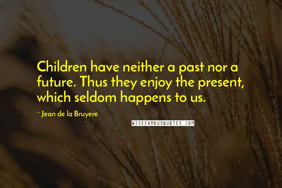 Jean De La Bruyere Quotes: Children have neither a past nor a future. Thus they enjoy the present, which seldom happens to us.