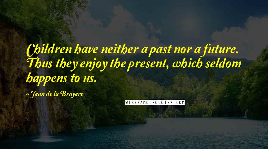 Jean De La Bruyere Quotes: Children have neither a past nor a future. Thus they enjoy the present, which seldom happens to us.