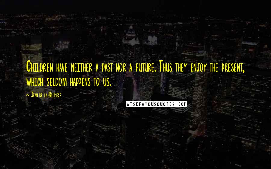 Jean De La Bruyere Quotes: Children have neither a past nor a future. Thus they enjoy the present, which seldom happens to us.