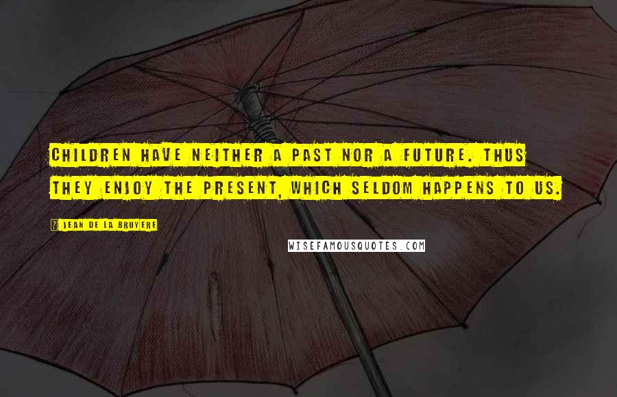 Jean De La Bruyere Quotes: Children have neither a past nor a future. Thus they enjoy the present, which seldom happens to us.