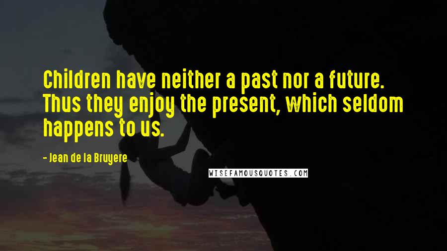 Jean De La Bruyere Quotes: Children have neither a past nor a future. Thus they enjoy the present, which seldom happens to us.