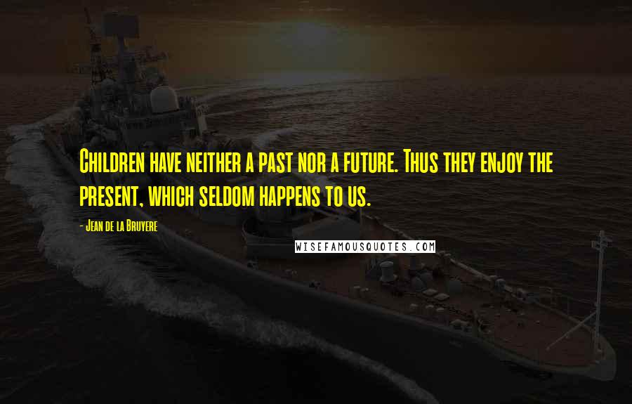 Jean De La Bruyere Quotes: Children have neither a past nor a future. Thus they enjoy the present, which seldom happens to us.
