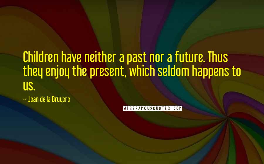 Jean De La Bruyere Quotes: Children have neither a past nor a future. Thus they enjoy the present, which seldom happens to us.