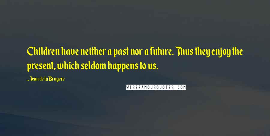 Jean De La Bruyere Quotes: Children have neither a past nor a future. Thus they enjoy the present, which seldom happens to us.