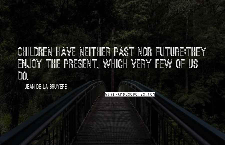 Jean De La Bruyere Quotes: Children have neither past nor future;they enjoy the present, which very few of us do.