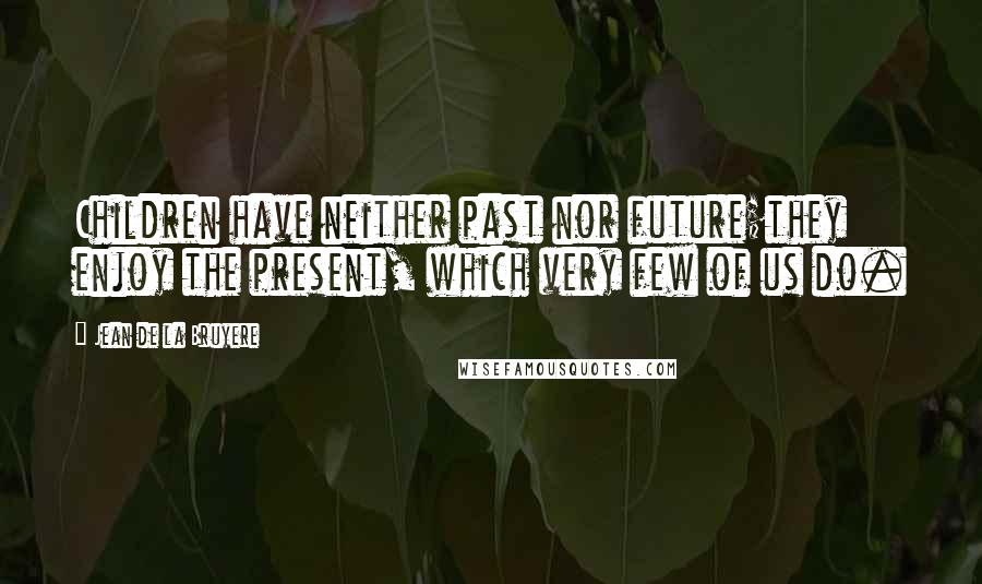 Jean De La Bruyere Quotes: Children have neither past nor future;they enjoy the present, which very few of us do.