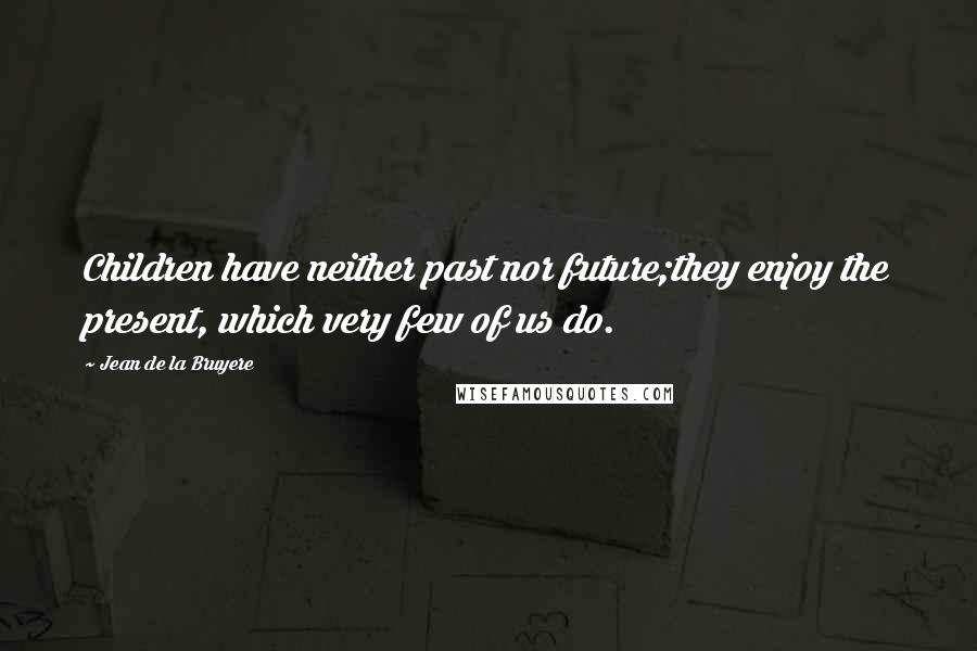 Jean De La Bruyere Quotes: Children have neither past nor future;they enjoy the present, which very few of us do.