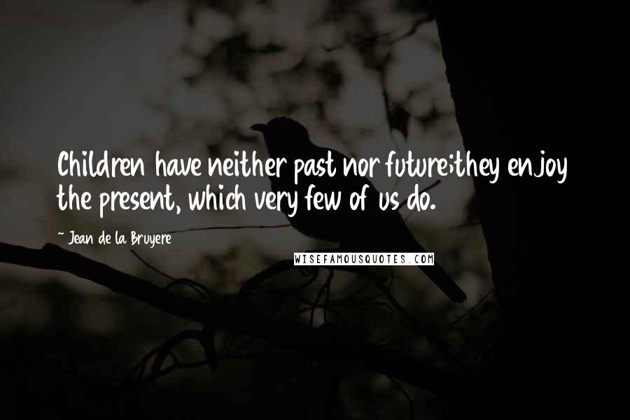 Jean De La Bruyere Quotes: Children have neither past nor future;they enjoy the present, which very few of us do.