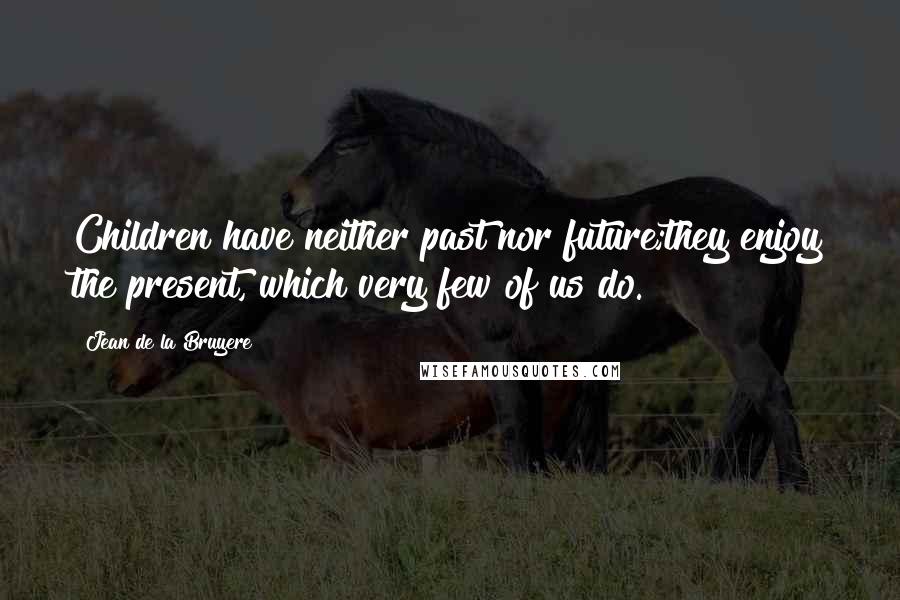 Jean De La Bruyere Quotes: Children have neither past nor future;they enjoy the present, which very few of us do.