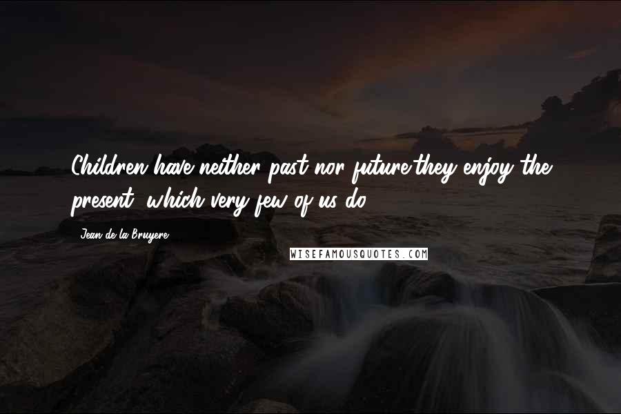 Jean De La Bruyere Quotes: Children have neither past nor future;they enjoy the present, which very few of us do.