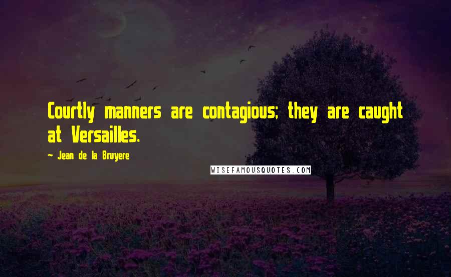 Jean De La Bruyere Quotes: Courtly manners are contagious; they are caught at Versailles.