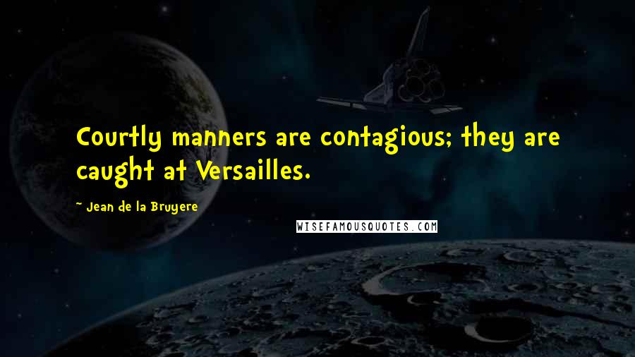 Jean De La Bruyere Quotes: Courtly manners are contagious; they are caught at Versailles.