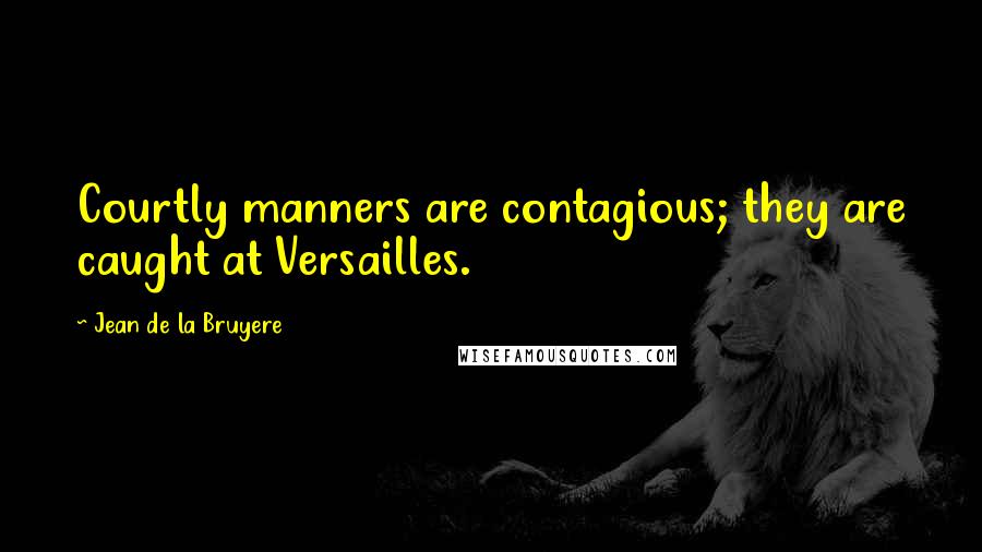 Jean De La Bruyere Quotes: Courtly manners are contagious; they are caught at Versailles.