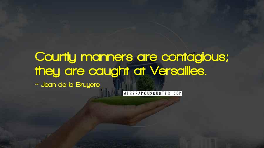 Jean De La Bruyere Quotes: Courtly manners are contagious; they are caught at Versailles.