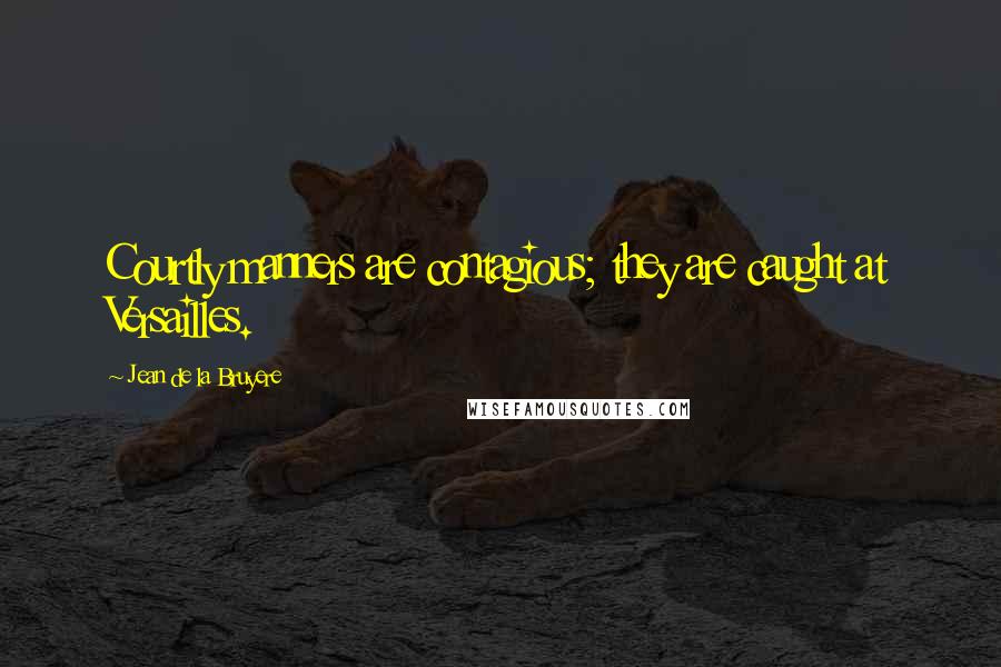 Jean De La Bruyere Quotes: Courtly manners are contagious; they are caught at Versailles.