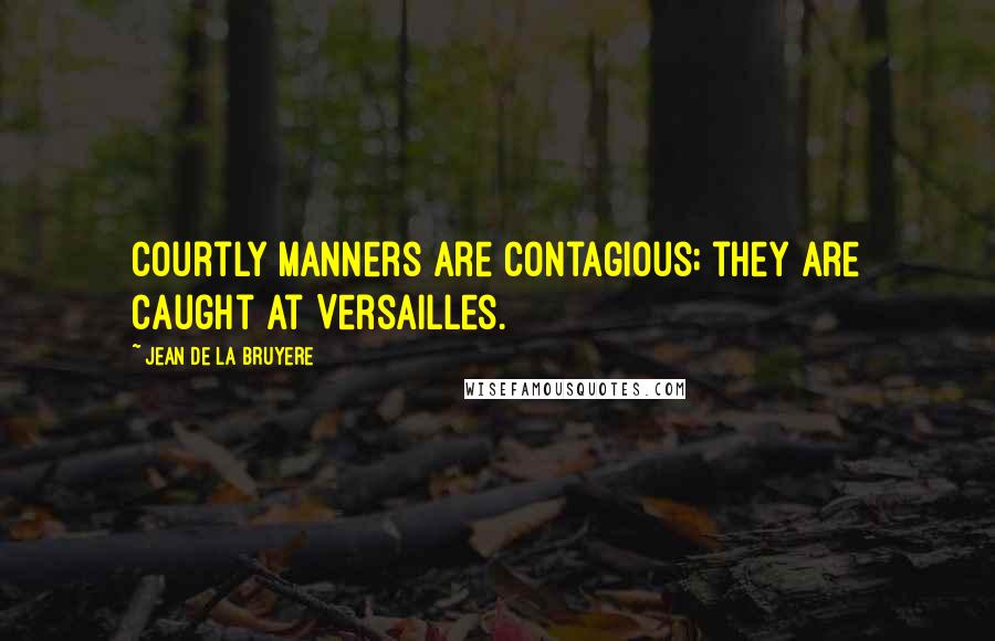 Jean De La Bruyere Quotes: Courtly manners are contagious; they are caught at Versailles.