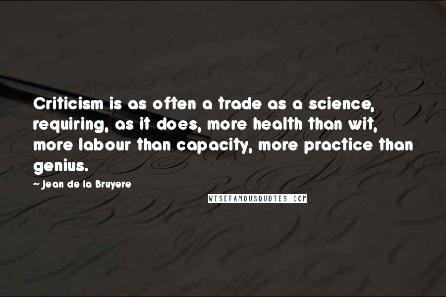 Jean De La Bruyere Quotes: Criticism is as often a trade as a science, requiring, as it does, more health than wit, more labour than capacity, more practice than genius.
