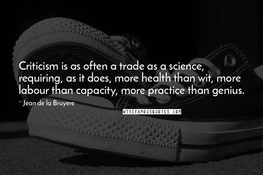 Jean De La Bruyere Quotes: Criticism is as often a trade as a science, requiring, as it does, more health than wit, more labour than capacity, more practice than genius.