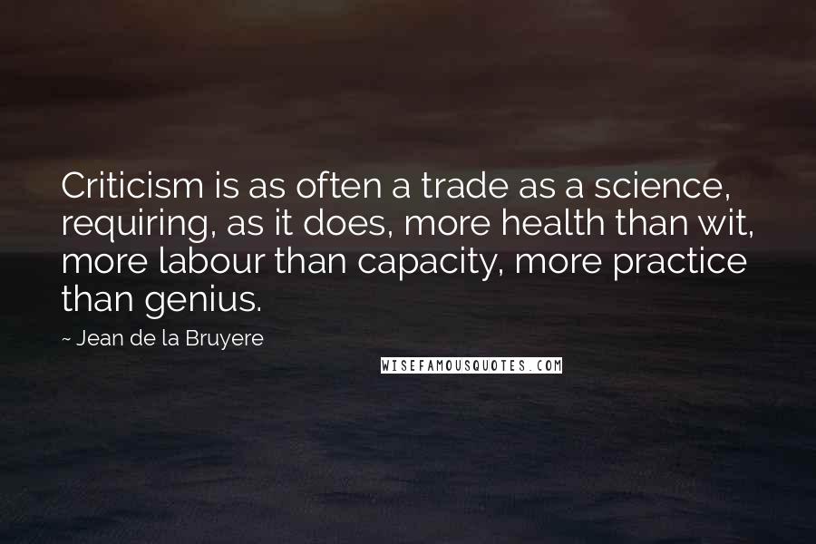 Jean De La Bruyere Quotes: Criticism is as often a trade as a science, requiring, as it does, more health than wit, more labour than capacity, more practice than genius.