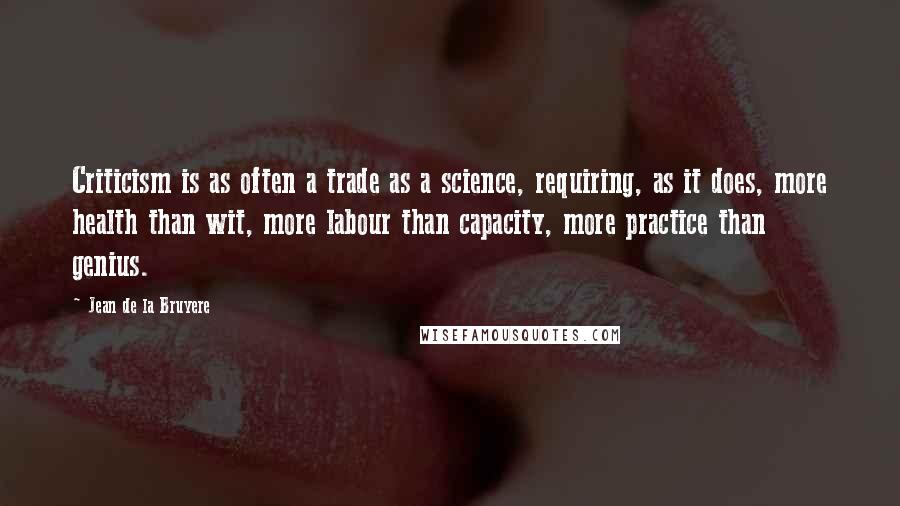 Jean De La Bruyere Quotes: Criticism is as often a trade as a science, requiring, as it does, more health than wit, more labour than capacity, more practice than genius.