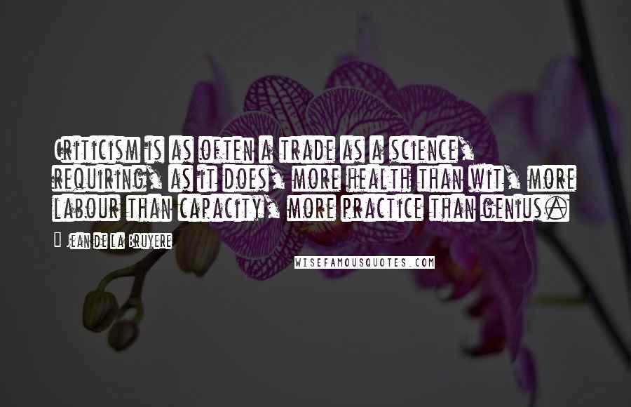 Jean De La Bruyere Quotes: Criticism is as often a trade as a science, requiring, as it does, more health than wit, more labour than capacity, more practice than genius.