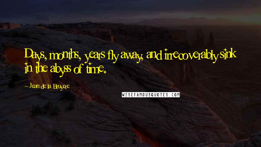 Jean De La Bruyere Quotes: Days, months, years fly away, and irrecoverably sink in the abyss of time.