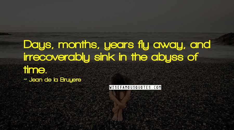 Jean De La Bruyere Quotes: Days, months, years fly away, and irrecoverably sink in the abyss of time.