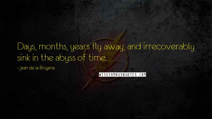 Jean De La Bruyere Quotes: Days, months, years fly away, and irrecoverably sink in the abyss of time.
