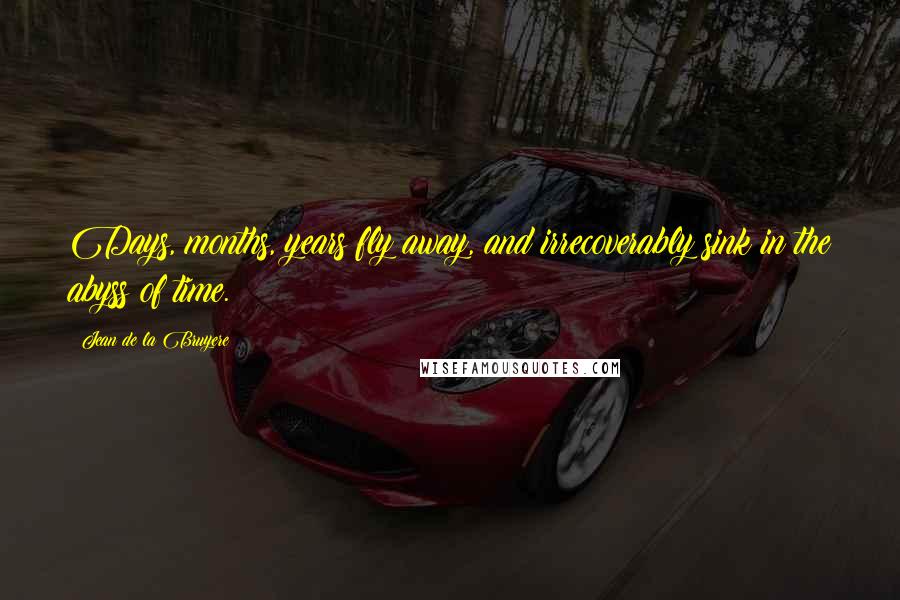 Jean De La Bruyere Quotes: Days, months, years fly away, and irrecoverably sink in the abyss of time.