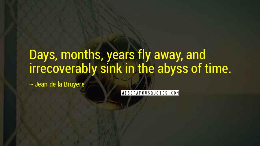 Jean De La Bruyere Quotes: Days, months, years fly away, and irrecoverably sink in the abyss of time.