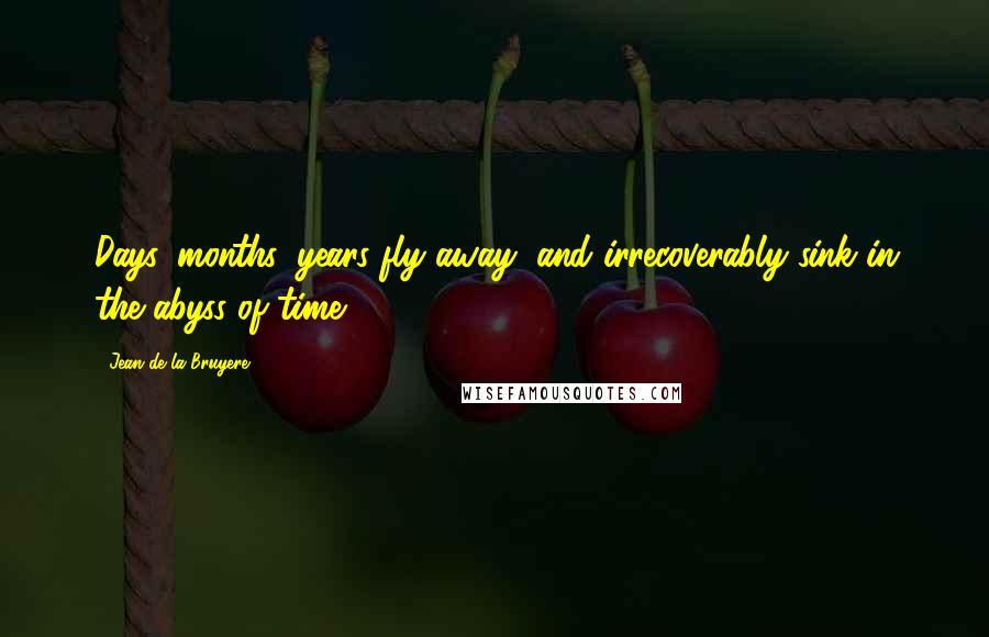 Jean De La Bruyere Quotes: Days, months, years fly away, and irrecoverably sink in the abyss of time.