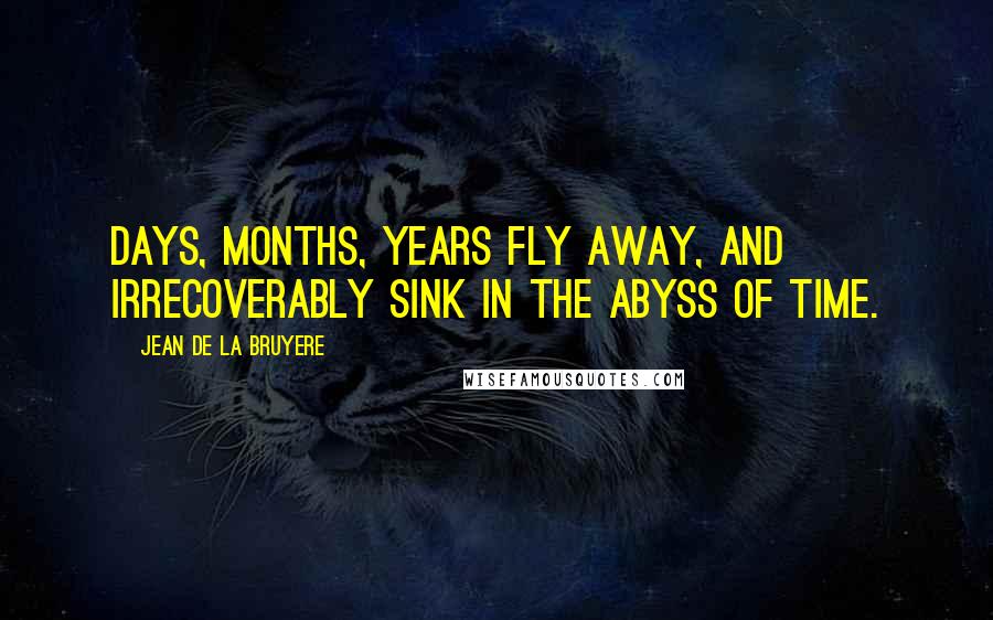 Jean De La Bruyere Quotes: Days, months, years fly away, and irrecoverably sink in the abyss of time.